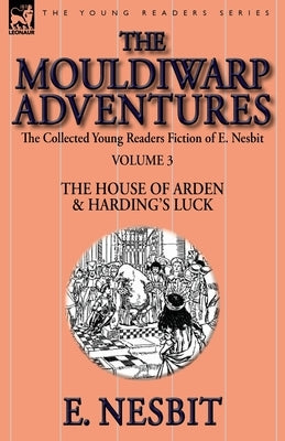 The Collected Young Readers Fiction of E. Nesbit-Volume 3: The Mouldiwarp Adventures-The House of Arden & Harding's Luck by Nesbit, E.