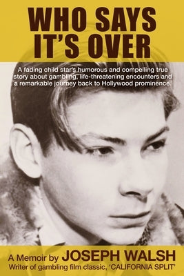 Who Says It's Over: A fading child star's humorous and compelling true story about gambling, life-threatening encounters and a remarkable by Walsh, Joseph