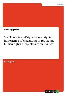 Statelessness and 'right to have rights'. Importance of citizenship in protecting human rights of stateless communities by Aggarwal, Arshi