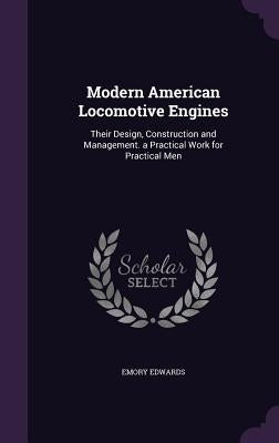 Modern American Locomotive Engines: Their Design, Construction and Management. a Practical Work for Practical Men by Edwards, Emory