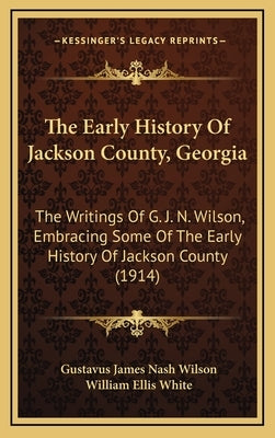 The Early History Of Jackson County, Georgia: The Writings Of G. J. N. Wilson, Embracing Some Of The Early History Of Jackson County (1914) by Wilson, Gustavus James Nash