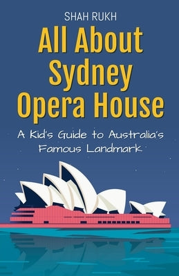 All About Sydney Opera House: A Kid's Guide to Australia's Famous Landmark by Rukh, Shah