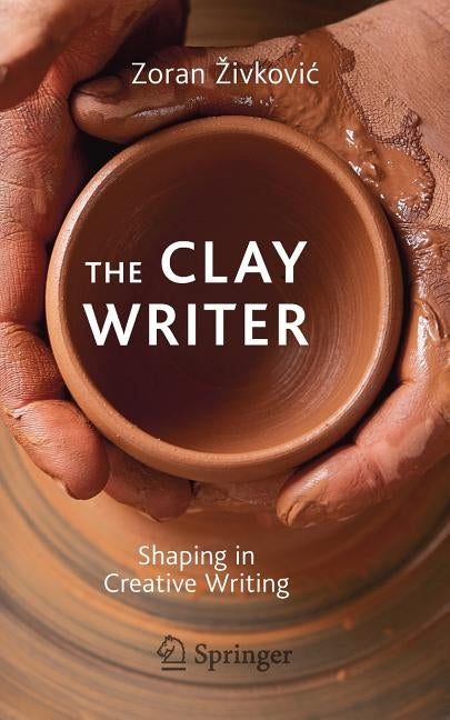 The Clay Writer: Shaping in Creative Writing by Zivkovic, Zoran