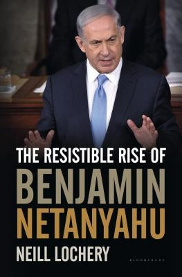 The Resistible Rise of Benjamin Netanyahu by Lochery, Neill