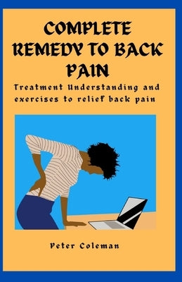 Complete Remedy to Back Pain: Treatment Understanding and Exercises to relief back pain by Coleman, Peter