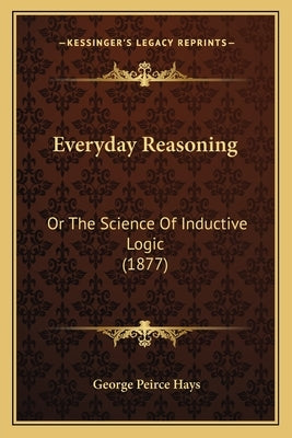 Everyday Reasoning: Or The Science Of Inductive Logic (1877) by Hays, George Peirce