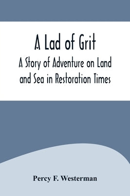 A Lad of Grit: A Story of Adventure on Land and Sea in Restoration Times by F. Westerman, Percy