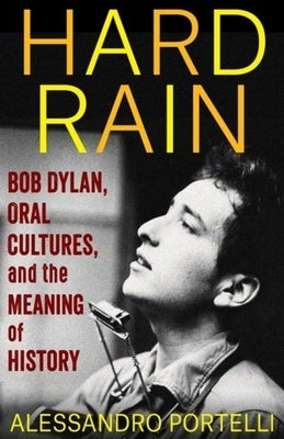 Hard Rain: Bob Dylan, Oral Cultures, and the Meaning of History by Portelli, Alessandro