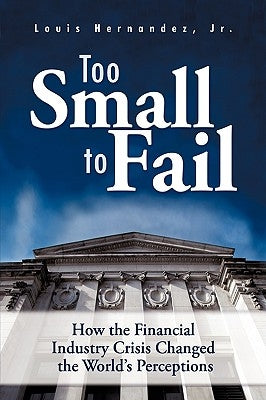 Too Small to Fail: How the Financial Industry Crisis Changed the World's Perceptions by Hernandez, Louis, Jr.