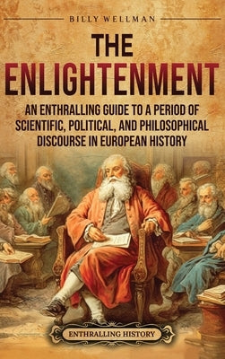 The Enlightenment: An Enthralling Guide to a Period of Scientific, Political, and Philosophical Discourse in European History by Wellman, Billy