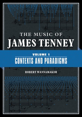 The Music of James Tenney: Volume 1: Contexts and Paradigms Volume 1 by Wannamaker, Robert