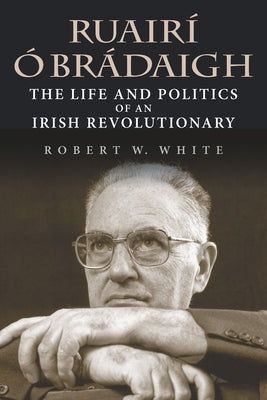 Ruairí Ó Brádaigh: The Life and Politics of an Irish Revolutionary by White, Robert W.