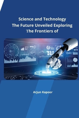 The Future Unveiled Exploring the Frontiers of Science and Technology by Kapoor, Arjun