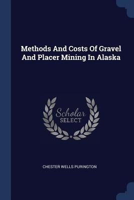 Methods And Costs Of Gravel And Placer Mining In Alaska by Purington, Chester Wells