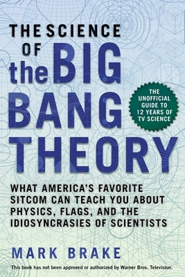 The Science of the Big Bang Theory: What America's Favorite Sitcom Can Teach You about Physics, Flags, and the Idiosyncrasies of Scientists by Brake, Mark