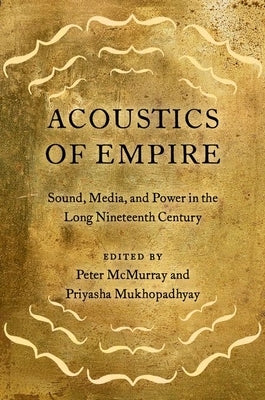 Acoustics of Empire: Sound, Media, and Power in the Long Nineteenth Century by McMurray, Peter