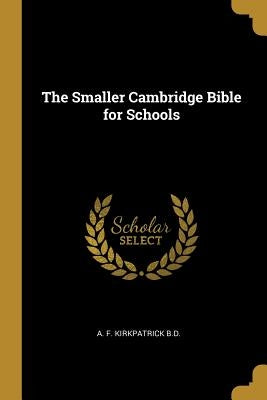 The Smaller Cambridge Bible for Schools by F. Kirkpatrick B. D., A.