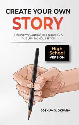 Create Your Own Story: A Guide to Writing, Finishing and Publishing Your Book *High School Version* by Okpara, Joshua Oluwatosin