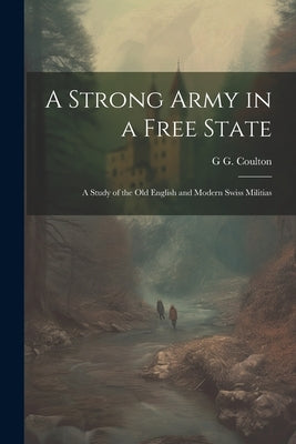 A Strong Army in a Free State; a Study of the old English and Modern Swiss Militias by Coulton, G. G. 1858-1947