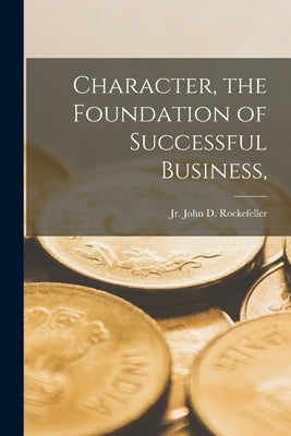 Character, the Foundation of Successful Business, by Rockefeller, John D. (John Davis, Jr.