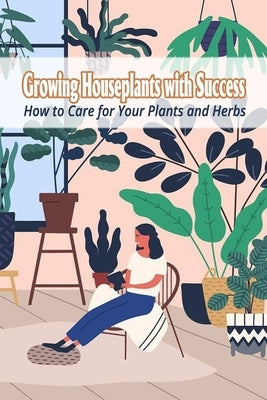 Growing Houseplants with Success: How to Care for Your Plants and Herbs by Delilah, Bobinger