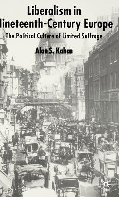 Liberalism in Nineteenth Century Europe: The Political Culture of Limited Suffrage by Kahan, Alan