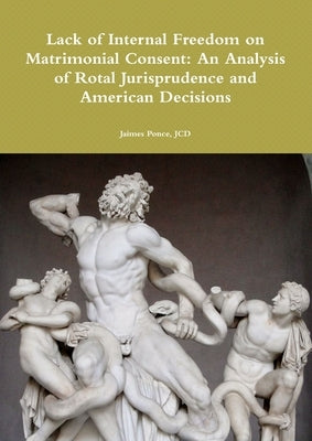 Lack of Internal Freedom on Matrimonial Consent: An Analysis of Rotal Jurisprudence and American Decisions by Ponce, Jcd Jaimes