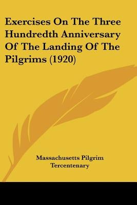 Exercises On The Three Hundredth Anniversary Of The Landing Of The Pilgrims (1920) by Massachusetts Pilgrim Tercentenary