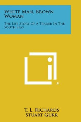 White Man, Brown Woman: The Life Story of a Trader in the South Seas by Richards, T. L.