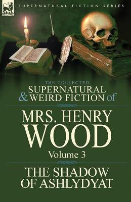 The Collected Supernatural and Weird Fiction of Mrs Henry Wood: Volume 3-'The Shadow of Ashlydyat' by Wood, Henry