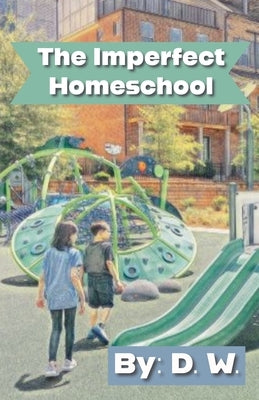 The Imperfect Homeschool by W, D.