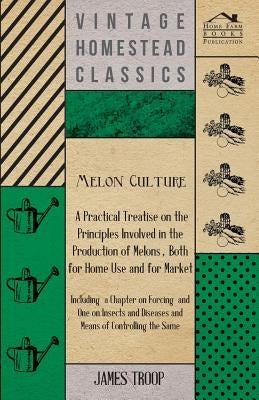 Melon Culture; A Practical Treatise On The Principles Involved In The Production Of Melons, Both For Home Use And For Market: Including A Chapter On F by Troop, James