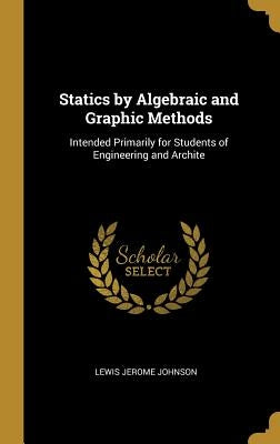 Statics by Algebraic and Graphic Methods: Intended Primarily for Students of Engineering and Archite by Johnson, Lewis Jerome