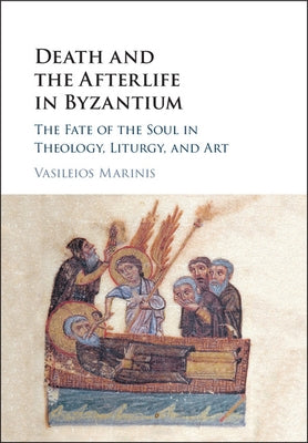 Death and the Afterlife in Byzantium: The Fate of the Soul in Theology, Liturgy, and Art by Marinis, Vasileios