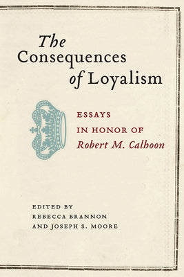 The Consequences of Loyalism: Essays in Honor of Robert M. Calhoon by Brannon, Rebecca