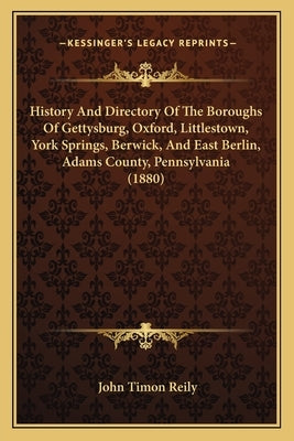 History And Directory Of The Boroughs Of Gettysburg, Oxford, Littlestown, York Springs, Berwick, And East Berlin, Adams County, Pennsylvania (1880) by Reily, John Timon