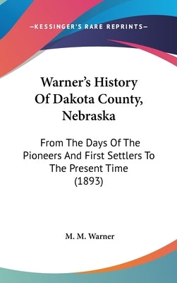 Warner's History Of Dakota County, Nebraska: From The Days Of The Pioneers And First Settlers To The Present Time (1893) by Warner, M. M.