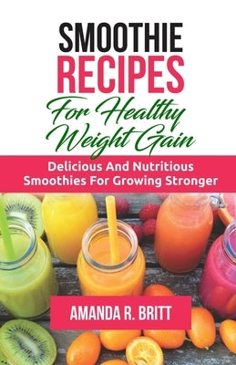 Smoothie Recipes for Healthy Weight Gain: Delicious and nutritious smoothies for growing stronger by R. Britt, Amanda