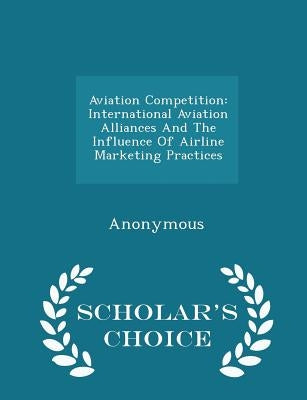 Aviation Competition: International Aviation Alliances and the Influence of Airline Marketing Practices - Scholar's Choice Edition by United States Government Accountability