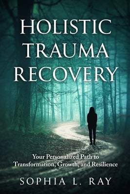 Holistic Trauma Recovery: Your Personalized Path to Transformation, Growth, and Resilience by Ray, Sophia L.