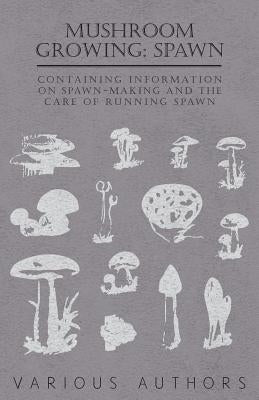 Mushroom Growing: Spawn - Containing Information on Spawn-Making and the Care of Running Spawn by Various