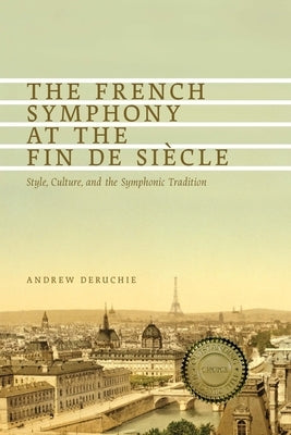 The French Symphony at the Fin de Siècle: Style, Culture, and the Symphonic Tradition by Deruchie, Andrew