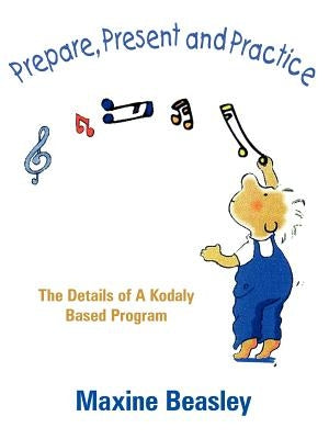 Prepare, Present and Practice: The Details of a Kodaly Based Program by Beasley, Maxine