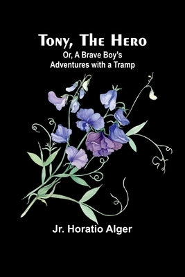 Tony, the Hero; Or, A Brave Boy's Adventures with a Tramp by Alger, Horatio, Jr.