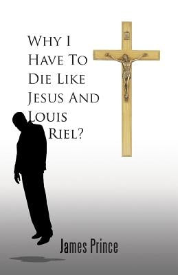 Why I Have to Die Like Jesus and Louis Riel? by Prince, James