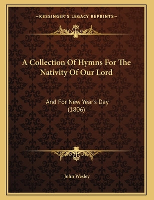 A Collection Of Hymns For The Nativity Of Our Lord: And For New Year's Day (1806) by Wesley, John