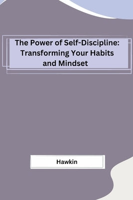 The Power of Self-Discipline: Transforming Your Habits and Mindset by Hawkin