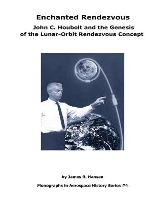 Enchanted Rendezvous: John C. Houbolt and the Genesis of the Lunar-Orbit Rendezvous Concept: Monographs In Aerospace History Series #4 by Hansen, James R.