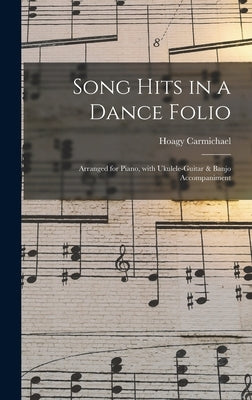 Song Hits in a Dance Folio: Arranged for Piano, With Ukulele-guitar & Banjo Accompaniment by Carmichael, Hoagy 1899-1981