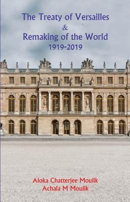 The Treaty of Versailles & Remaking of the World (1919-2019) by Moulik, Achala